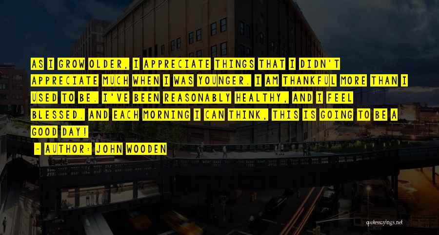 John Wooden Quotes: As I Grow Older, I Appreciate Things That I Didn't Appreciate Much When I Was Younger. I Am Thankful More