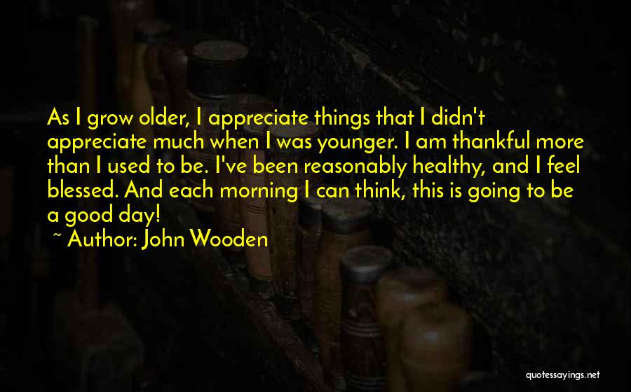 John Wooden Quotes: As I Grow Older, I Appreciate Things That I Didn't Appreciate Much When I Was Younger. I Am Thankful More