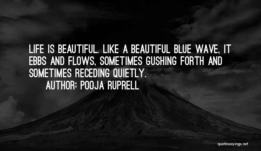 Pooja Ruprell Quotes: Life Is Beautiful. Like A Beautiful Blue Wave, It Ebbs And Flows, Sometimes Gushing Forth And Sometimes Receding Quietly.