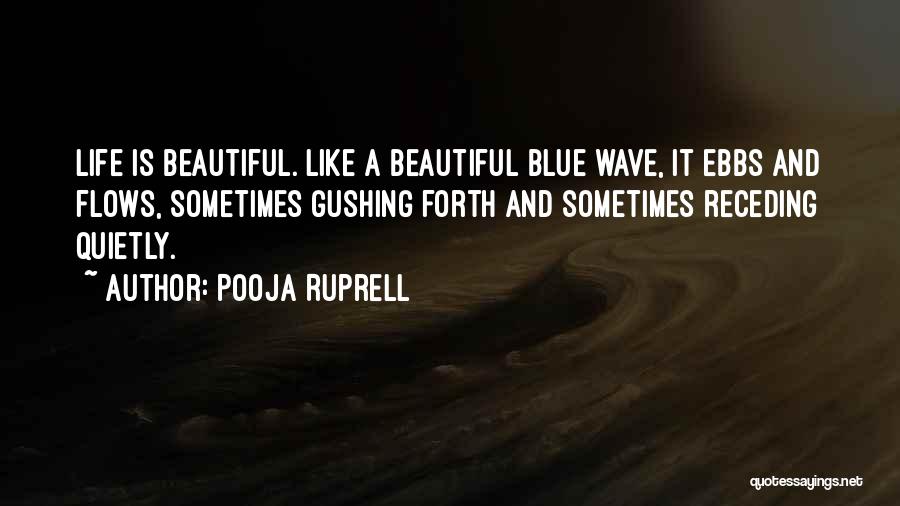 Pooja Ruprell Quotes: Life Is Beautiful. Like A Beautiful Blue Wave, It Ebbs And Flows, Sometimes Gushing Forth And Sometimes Receding Quietly.