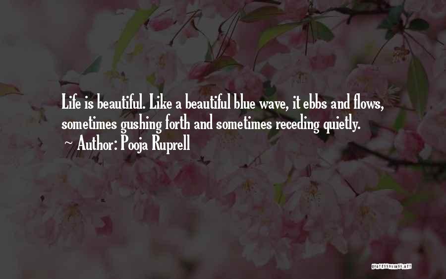 Pooja Ruprell Quotes: Life Is Beautiful. Like A Beautiful Blue Wave, It Ebbs And Flows, Sometimes Gushing Forth And Sometimes Receding Quietly.