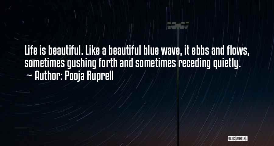 Pooja Ruprell Quotes: Life Is Beautiful. Like A Beautiful Blue Wave, It Ebbs And Flows, Sometimes Gushing Forth And Sometimes Receding Quietly.