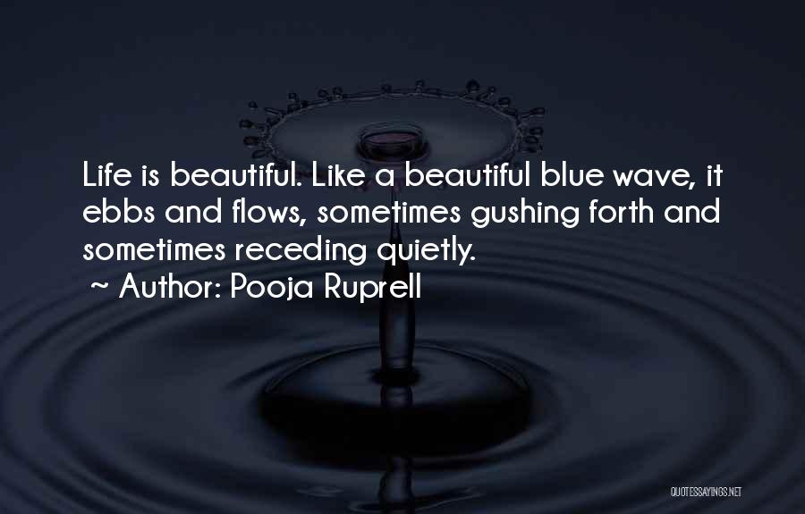 Pooja Ruprell Quotes: Life Is Beautiful. Like A Beautiful Blue Wave, It Ebbs And Flows, Sometimes Gushing Forth And Sometimes Receding Quietly.