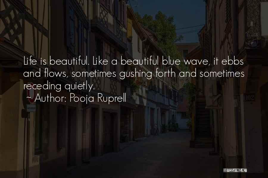 Pooja Ruprell Quotes: Life Is Beautiful. Like A Beautiful Blue Wave, It Ebbs And Flows, Sometimes Gushing Forth And Sometimes Receding Quietly.