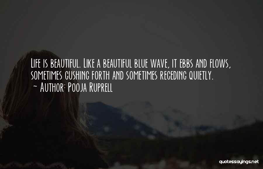 Pooja Ruprell Quotes: Life Is Beautiful. Like A Beautiful Blue Wave, It Ebbs And Flows, Sometimes Gushing Forth And Sometimes Receding Quietly.