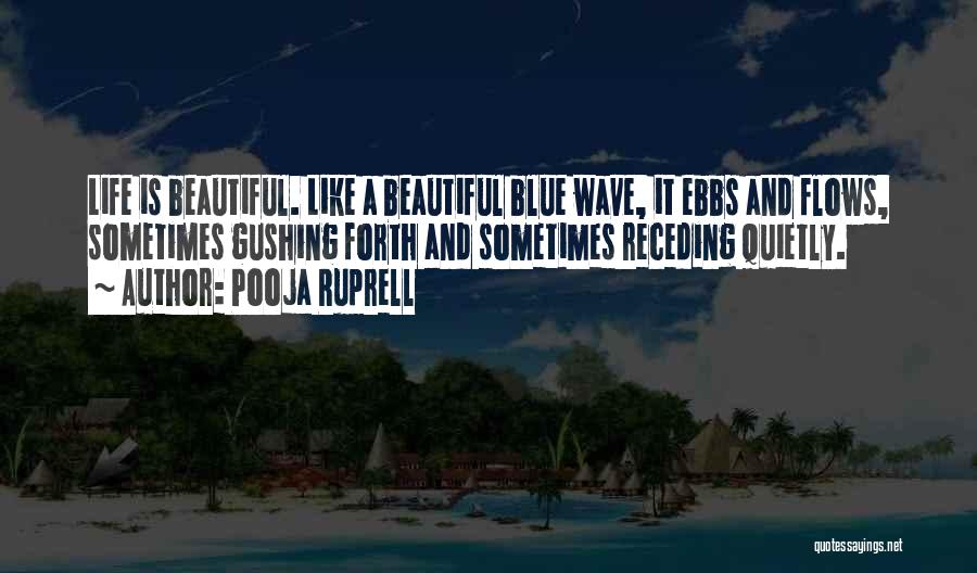 Pooja Ruprell Quotes: Life Is Beautiful. Like A Beautiful Blue Wave, It Ebbs And Flows, Sometimes Gushing Forth And Sometimes Receding Quietly.