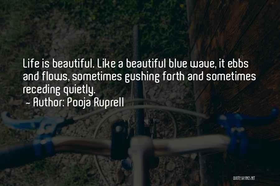 Pooja Ruprell Quotes: Life Is Beautiful. Like A Beautiful Blue Wave, It Ebbs And Flows, Sometimes Gushing Forth And Sometimes Receding Quietly.