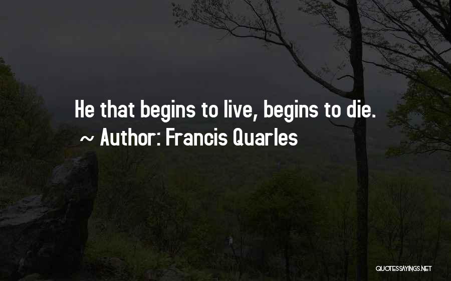 Francis Quarles Quotes: He That Begins To Live, Begins To Die.