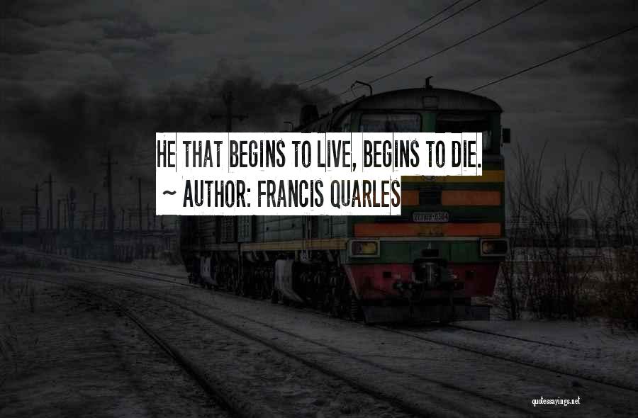 Francis Quarles Quotes: He That Begins To Live, Begins To Die.