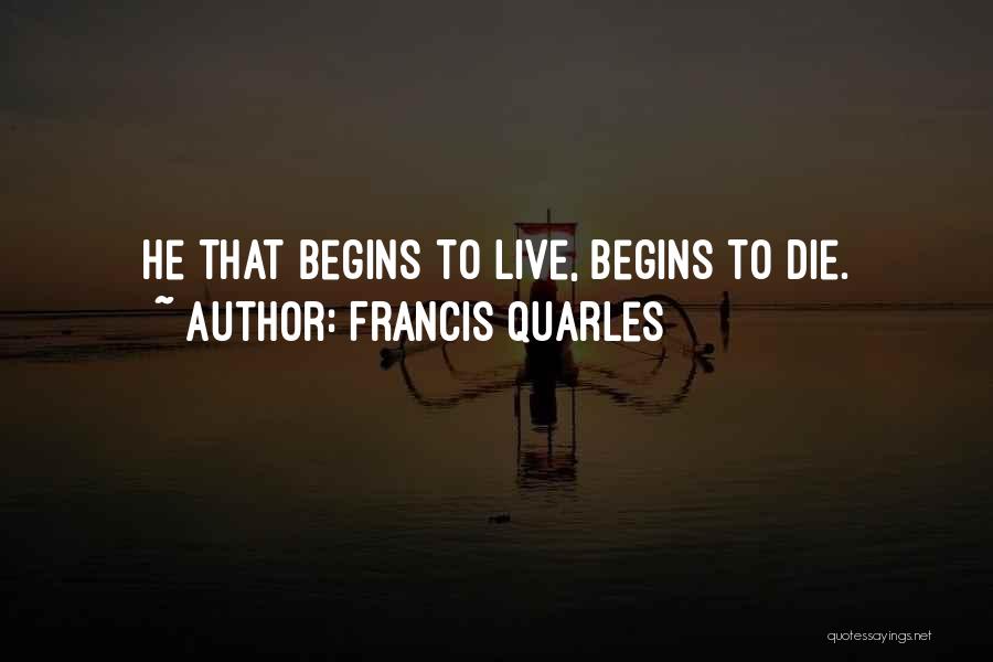 Francis Quarles Quotes: He That Begins To Live, Begins To Die.