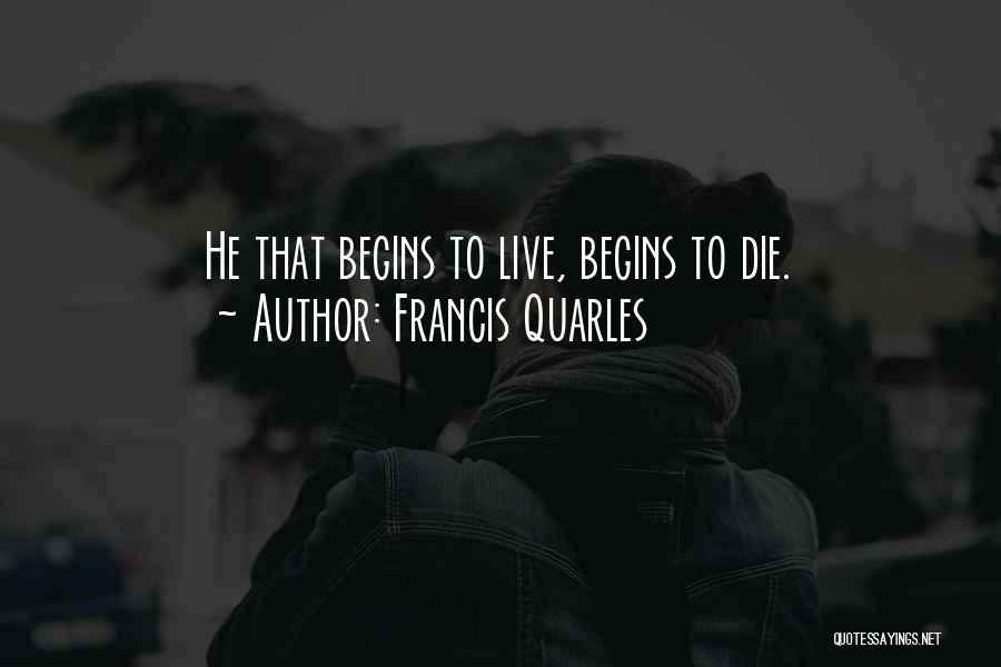 Francis Quarles Quotes: He That Begins To Live, Begins To Die.