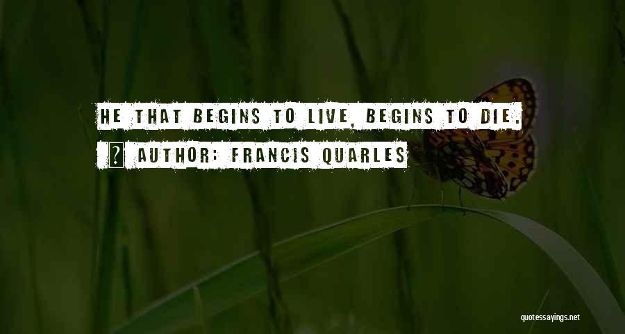 Francis Quarles Quotes: He That Begins To Live, Begins To Die.