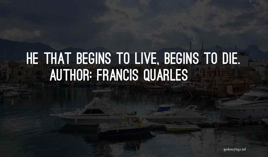 Francis Quarles Quotes: He That Begins To Live, Begins To Die.