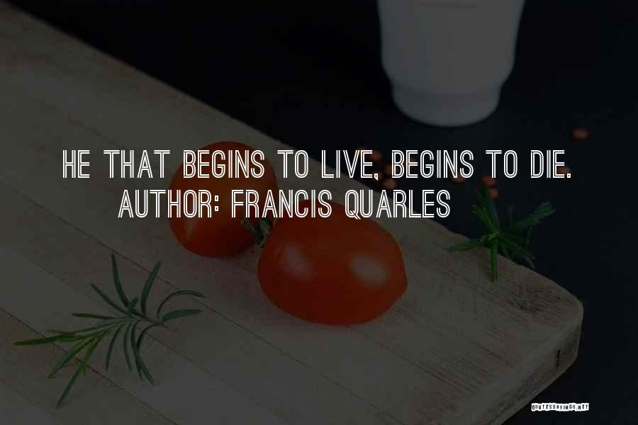 Francis Quarles Quotes: He That Begins To Live, Begins To Die.