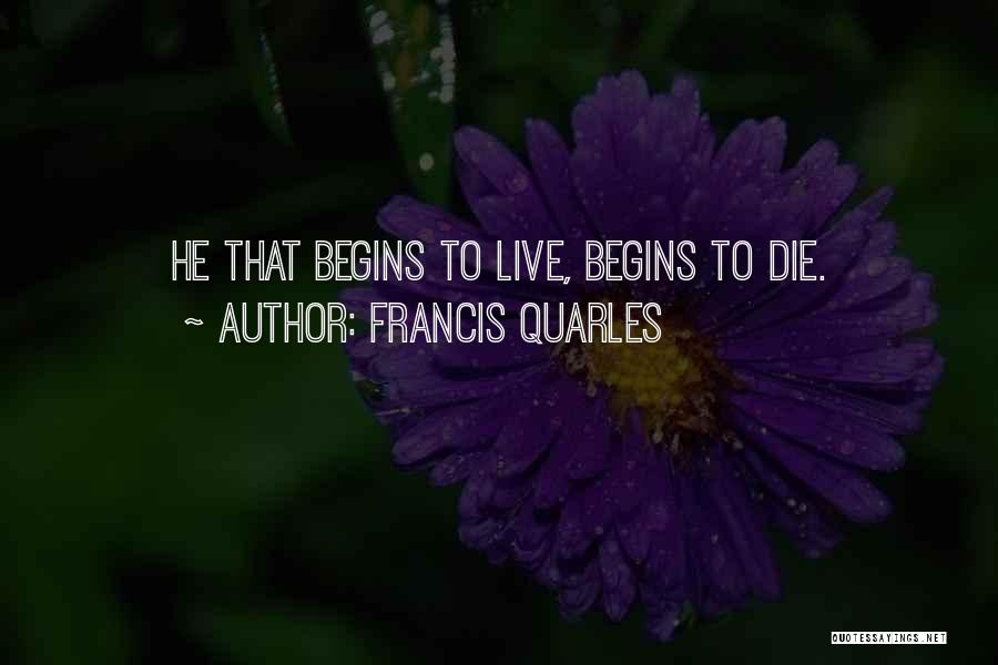 Francis Quarles Quotes: He That Begins To Live, Begins To Die.