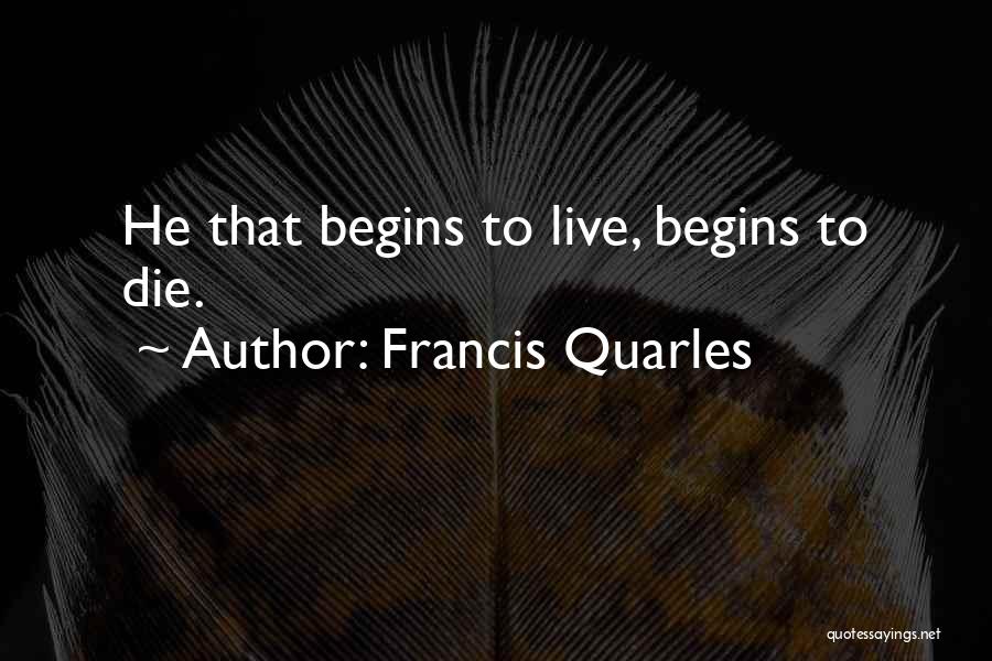 Francis Quarles Quotes: He That Begins To Live, Begins To Die.