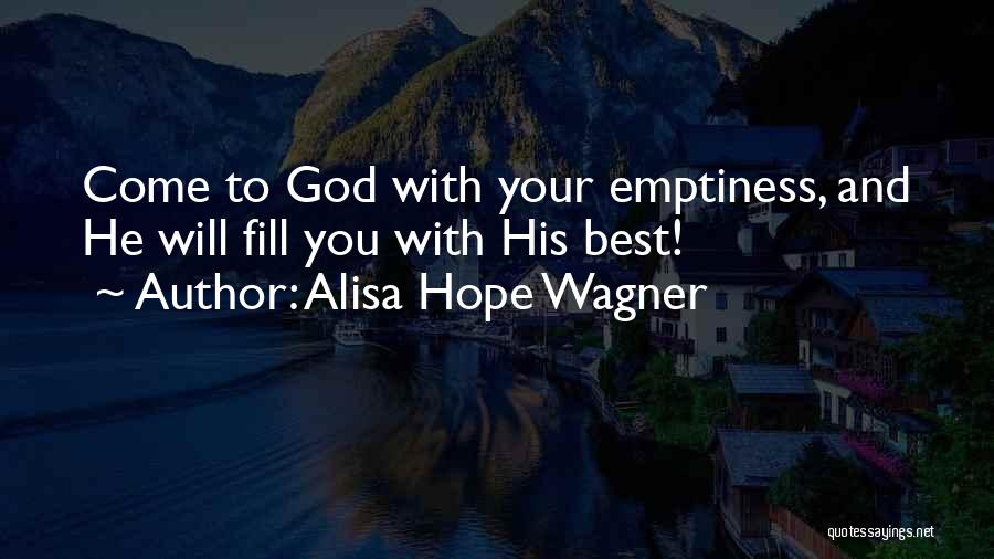 Alisa Hope Wagner Quotes: Come To God With Your Emptiness, And He Will Fill You With His Best!