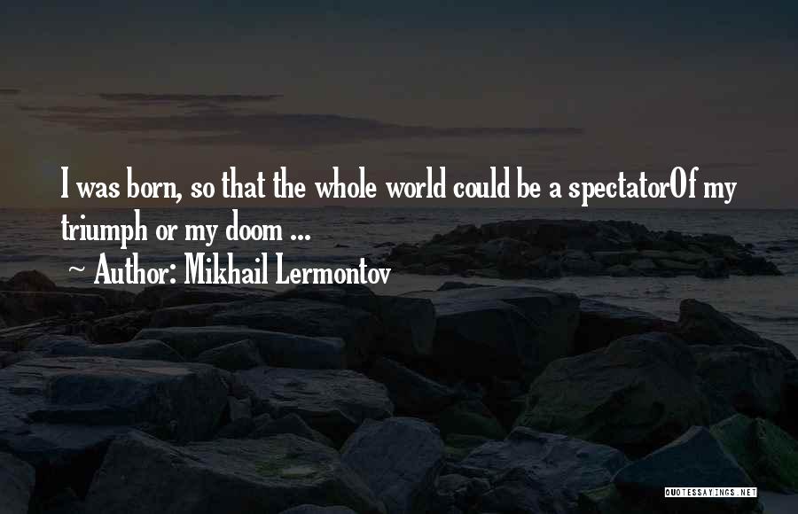 Mikhail Lermontov Quotes: I Was Born, So That The Whole World Could Be A Spectatorof My Triumph Or My Doom ...