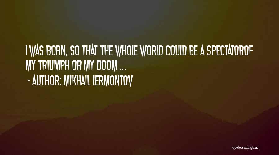 Mikhail Lermontov Quotes: I Was Born, So That The Whole World Could Be A Spectatorof My Triumph Or My Doom ...