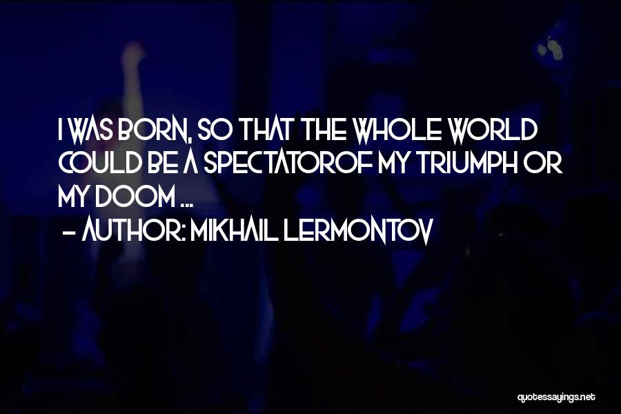 Mikhail Lermontov Quotes: I Was Born, So That The Whole World Could Be A Spectatorof My Triumph Or My Doom ...
