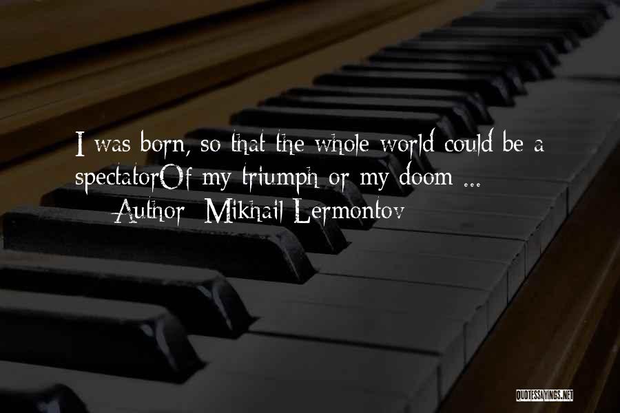 Mikhail Lermontov Quotes: I Was Born, So That The Whole World Could Be A Spectatorof My Triumph Or My Doom ...