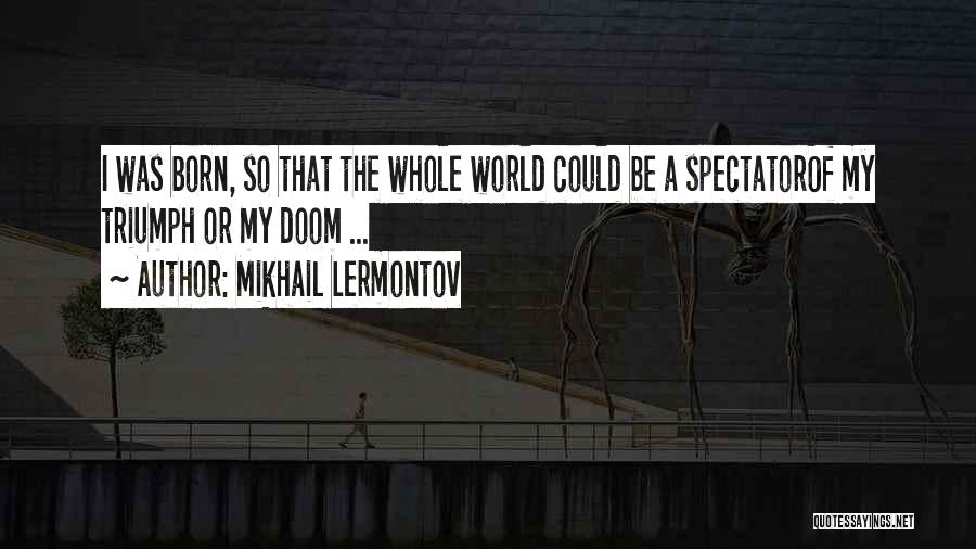 Mikhail Lermontov Quotes: I Was Born, So That The Whole World Could Be A Spectatorof My Triumph Or My Doom ...