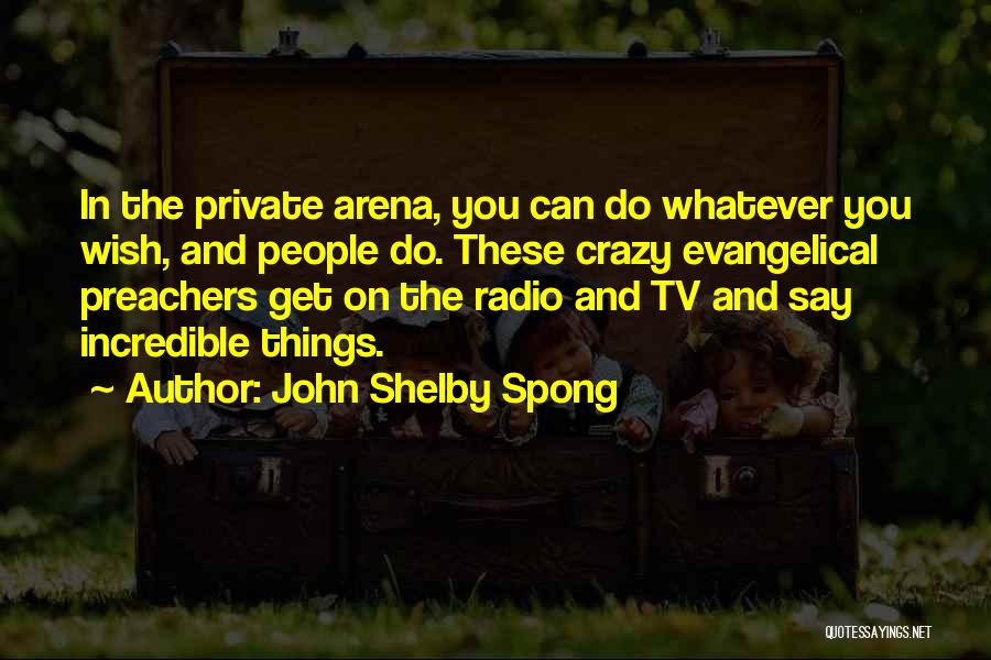 John Shelby Spong Quotes: In The Private Arena, You Can Do Whatever You Wish, And People Do. These Crazy Evangelical Preachers Get On The