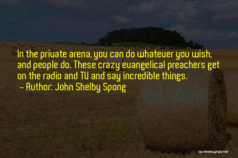 John Shelby Spong Quotes: In The Private Arena, You Can Do Whatever You Wish, And People Do. These Crazy Evangelical Preachers Get On The