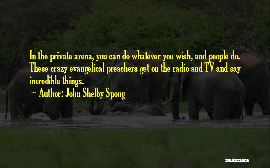 John Shelby Spong Quotes: In The Private Arena, You Can Do Whatever You Wish, And People Do. These Crazy Evangelical Preachers Get On The