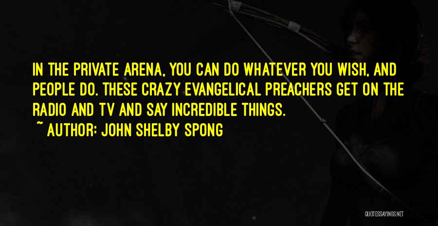 John Shelby Spong Quotes: In The Private Arena, You Can Do Whatever You Wish, And People Do. These Crazy Evangelical Preachers Get On The