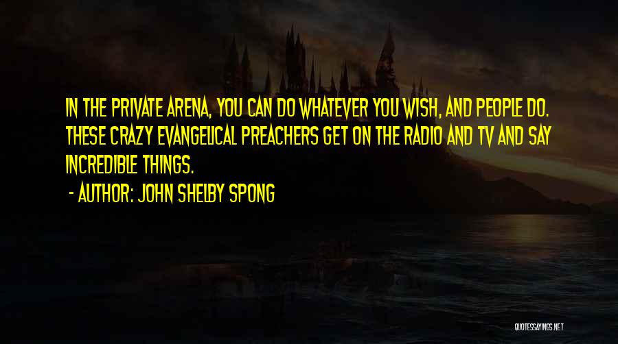 John Shelby Spong Quotes: In The Private Arena, You Can Do Whatever You Wish, And People Do. These Crazy Evangelical Preachers Get On The