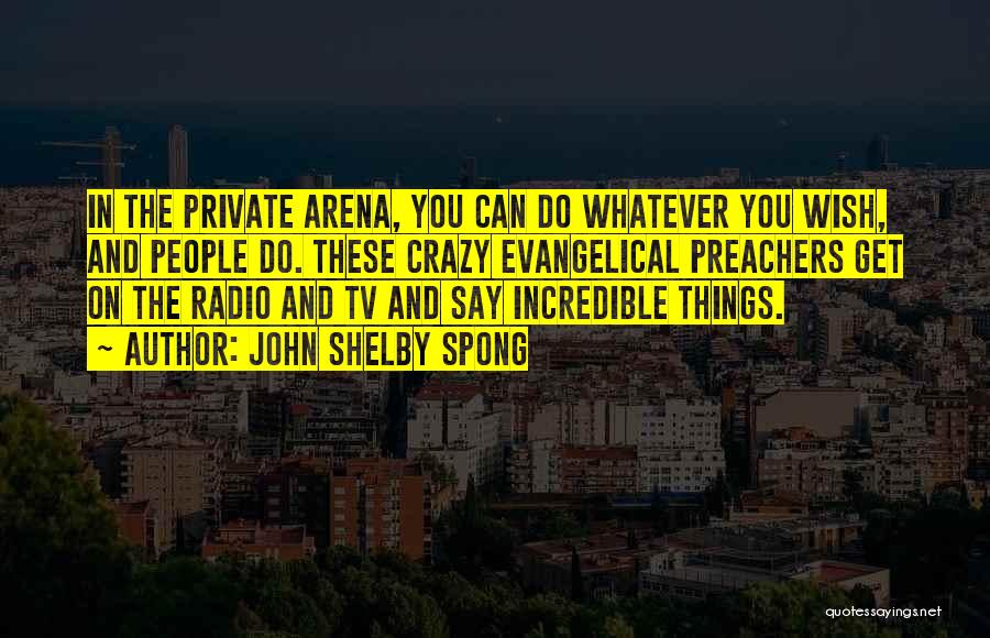 John Shelby Spong Quotes: In The Private Arena, You Can Do Whatever You Wish, And People Do. These Crazy Evangelical Preachers Get On The