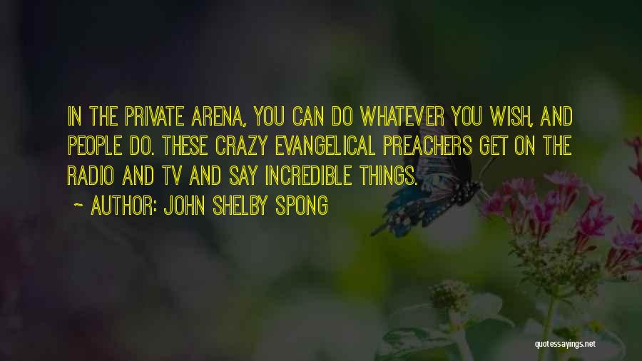 John Shelby Spong Quotes: In The Private Arena, You Can Do Whatever You Wish, And People Do. These Crazy Evangelical Preachers Get On The
