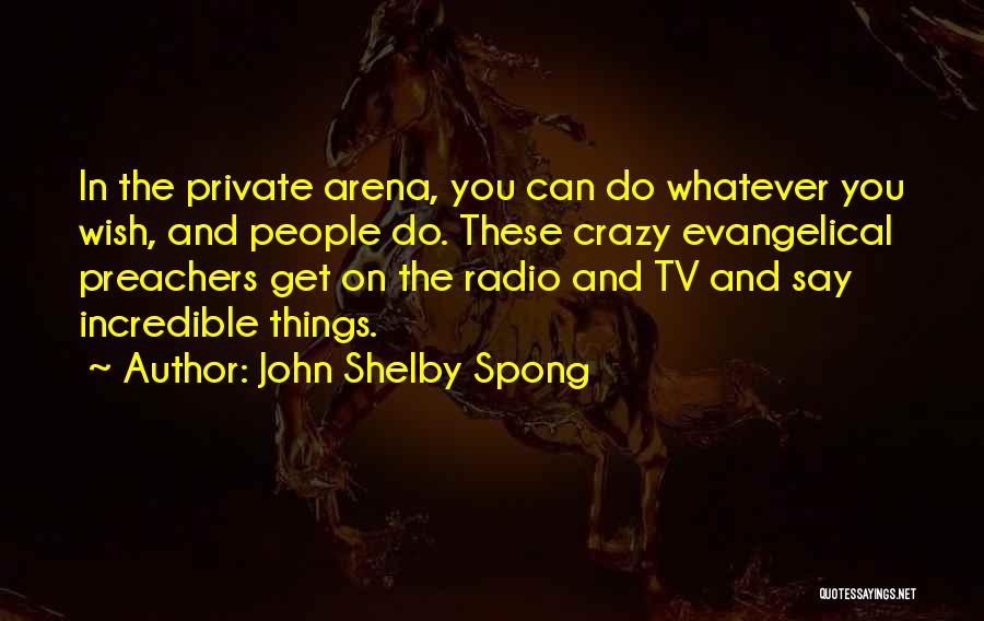 John Shelby Spong Quotes: In The Private Arena, You Can Do Whatever You Wish, And People Do. These Crazy Evangelical Preachers Get On The