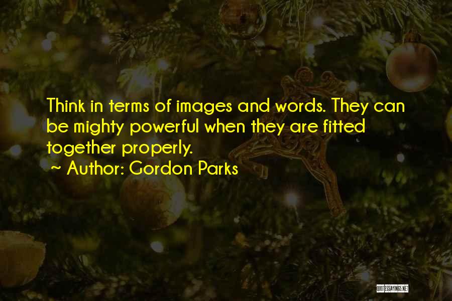 Gordon Parks Quotes: Think In Terms Of Images And Words. They Can Be Mighty Powerful When They Are Fitted Together Properly.