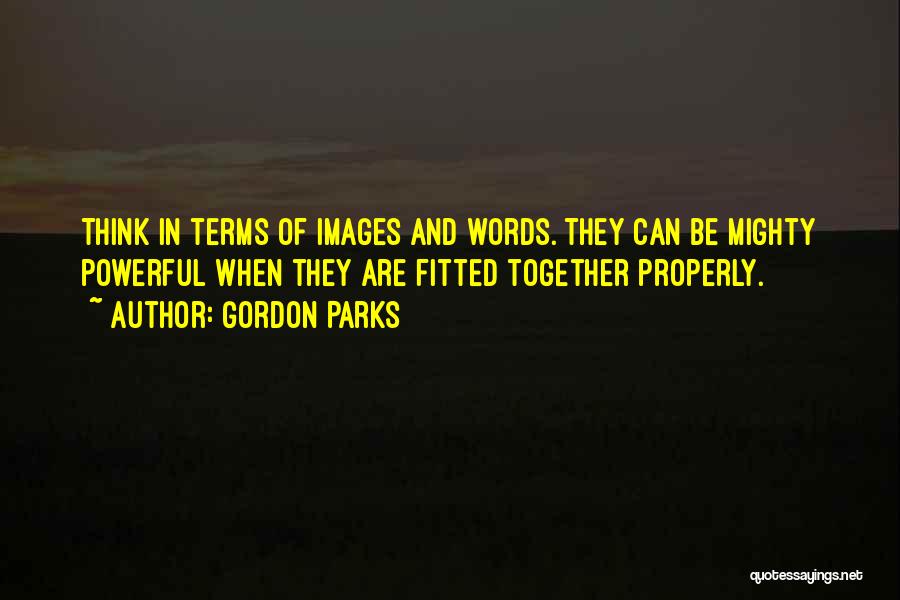 Gordon Parks Quotes: Think In Terms Of Images And Words. They Can Be Mighty Powerful When They Are Fitted Together Properly.