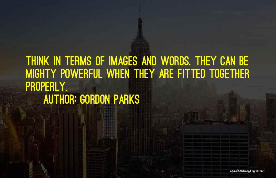 Gordon Parks Quotes: Think In Terms Of Images And Words. They Can Be Mighty Powerful When They Are Fitted Together Properly.