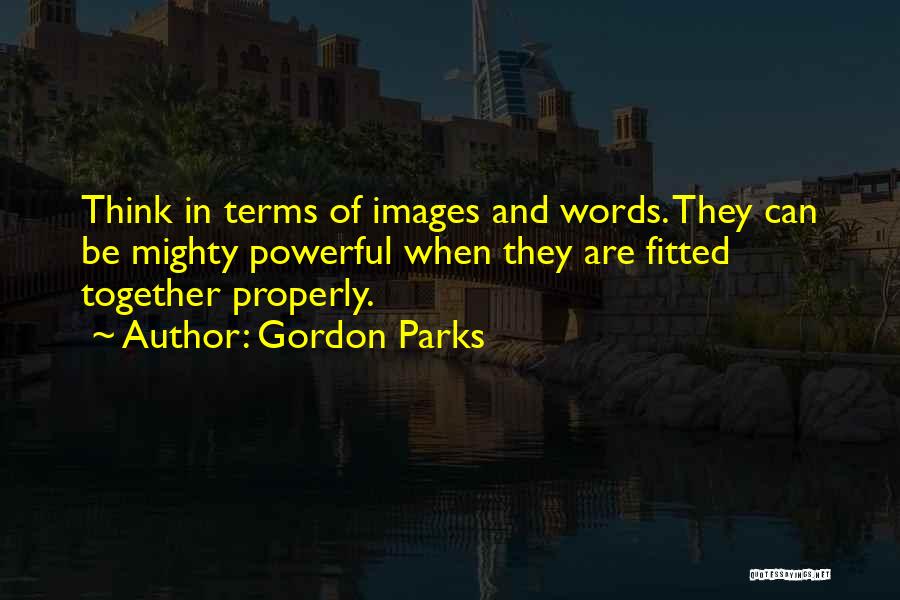 Gordon Parks Quotes: Think In Terms Of Images And Words. They Can Be Mighty Powerful When They Are Fitted Together Properly.