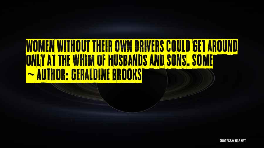 Geraldine Brooks Quotes: Women Without Their Own Drivers Could Get Around Only At The Whim Of Husbands And Sons. Some