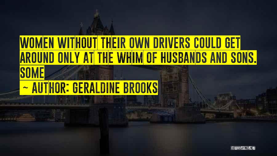 Geraldine Brooks Quotes: Women Without Their Own Drivers Could Get Around Only At The Whim Of Husbands And Sons. Some