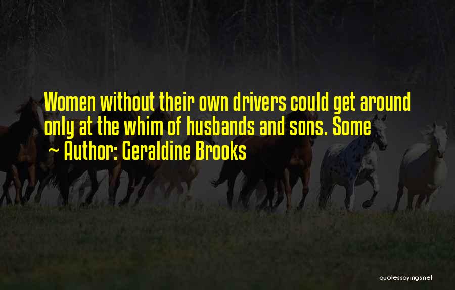 Geraldine Brooks Quotes: Women Without Their Own Drivers Could Get Around Only At The Whim Of Husbands And Sons. Some