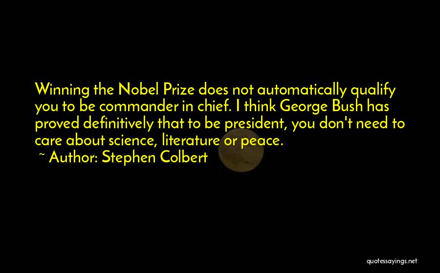 Stephen Colbert Quotes: Winning The Nobel Prize Does Not Automatically Qualify You To Be Commander In Chief. I Think George Bush Has Proved