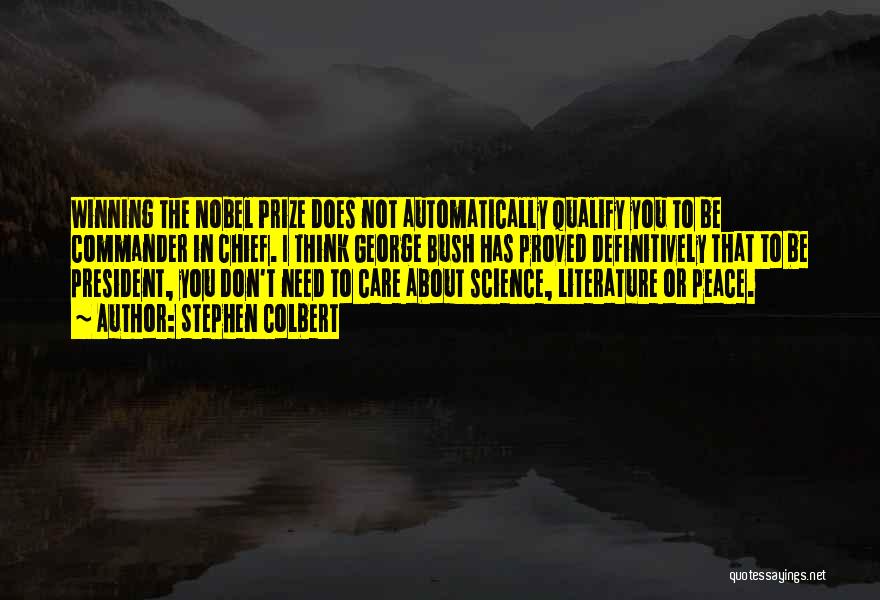 Stephen Colbert Quotes: Winning The Nobel Prize Does Not Automatically Qualify You To Be Commander In Chief. I Think George Bush Has Proved
