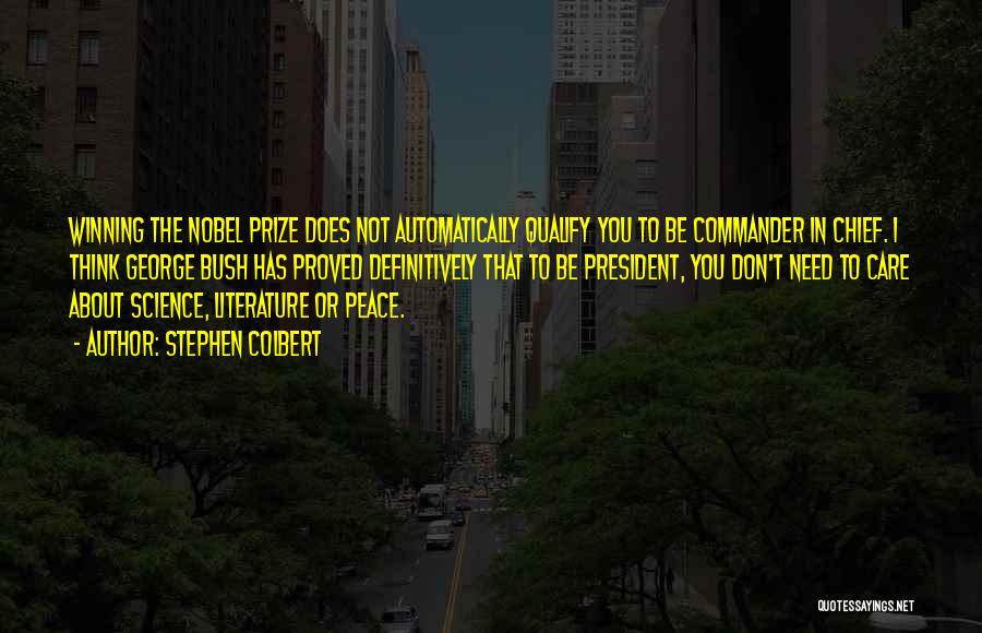 Stephen Colbert Quotes: Winning The Nobel Prize Does Not Automatically Qualify You To Be Commander In Chief. I Think George Bush Has Proved