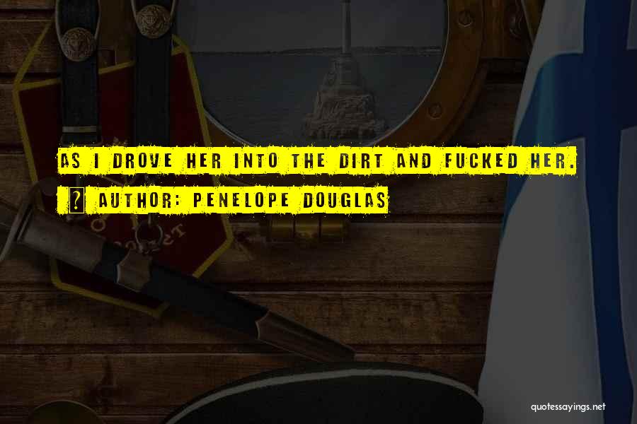 Penelope Douglas Quotes: As I Drove Her Into The Dirt And Fucked Her.