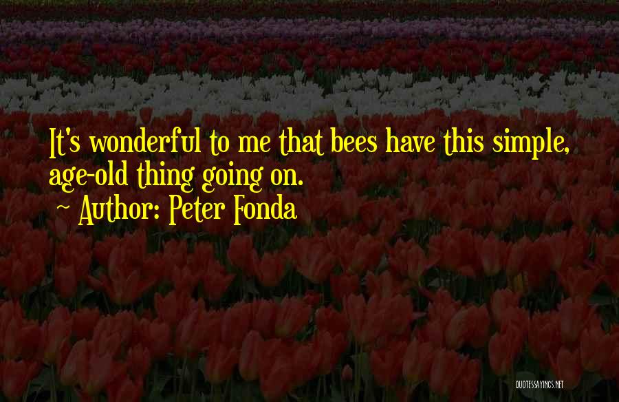 Peter Fonda Quotes: It's Wonderful To Me That Bees Have This Simple, Age-old Thing Going On.