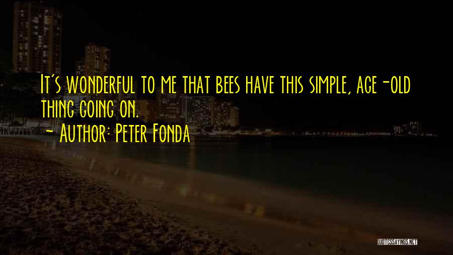 Peter Fonda Quotes: It's Wonderful To Me That Bees Have This Simple, Age-old Thing Going On.