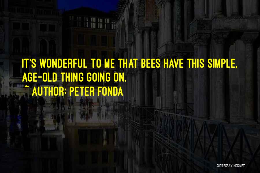 Peter Fonda Quotes: It's Wonderful To Me That Bees Have This Simple, Age-old Thing Going On.