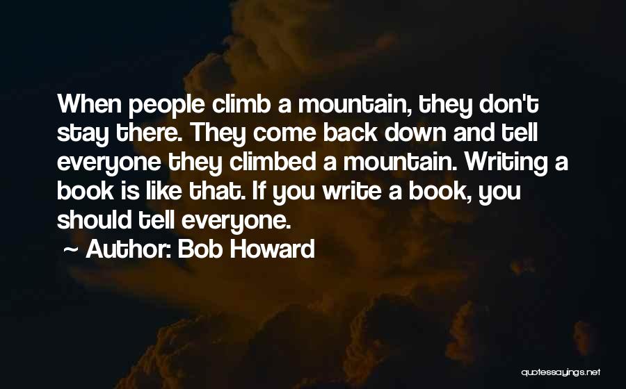 Bob Howard Quotes: When People Climb A Mountain, They Don't Stay There. They Come Back Down And Tell Everyone They Climbed A Mountain.