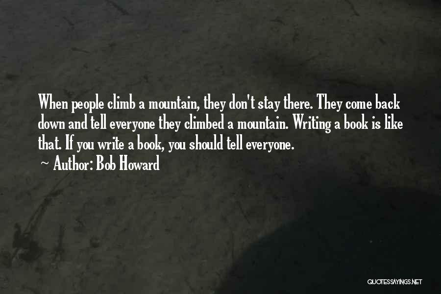 Bob Howard Quotes: When People Climb A Mountain, They Don't Stay There. They Come Back Down And Tell Everyone They Climbed A Mountain.